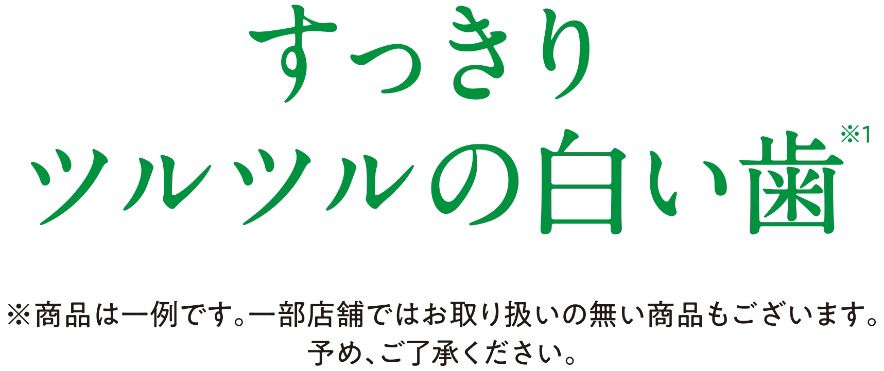 すっきりツルツルの白い歯 ※商品は一例です。一部店舗ではお取り扱いの無い商品もございます。予め、ご了承ください。
